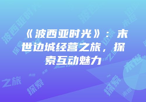 《波西亚时光》：末世边城经营之旅，探索互动魅力