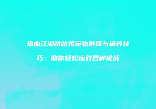 热血江湖咕咕鸡宠物选择与培养技巧：助你轻松应对各种挑战