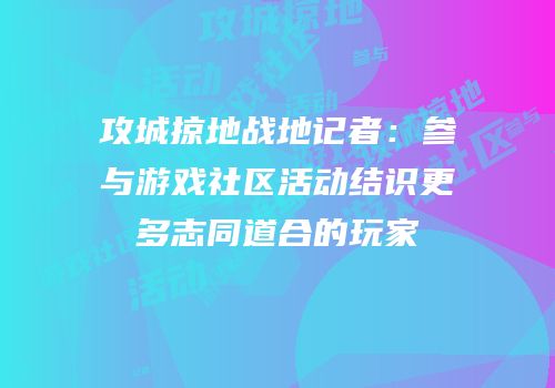 攻城掠地战地记者：参与游戏社区活动结识更多志同道合的玩家