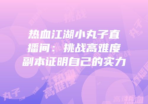 热血江湖小丸子直播间：挑战高难度副本证明自己的实力