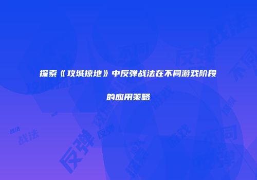 探索《攻城掠地》中反弹战法在不同游戏阶段的应用策略