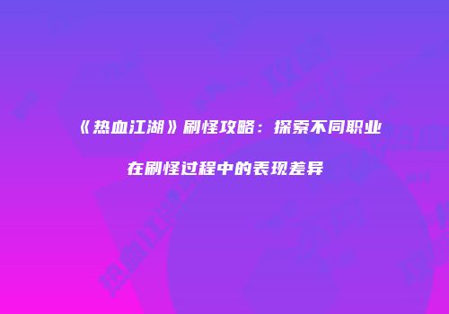 《热血江湖》刷怪攻略:探索不同职业在刷怪过程中的表现差异