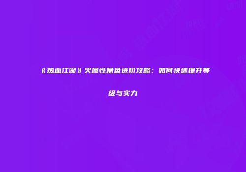 《热血江湖》火属性角色进阶攻略:如何快速提升等级与实力