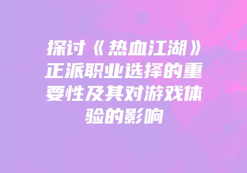 探讨《热血江湖》正派职业选择的重要性及其对游戏体验的影响