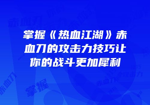 掌握《热血江湖》赤血刀的攻击力技巧让你的战斗更加犀利