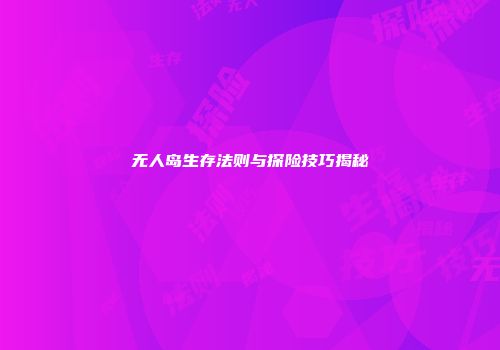 无人岛生存法则与探险技巧揭秘