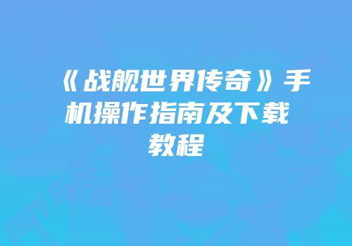 《战舰世界传奇》手机操作指南及下载教程
