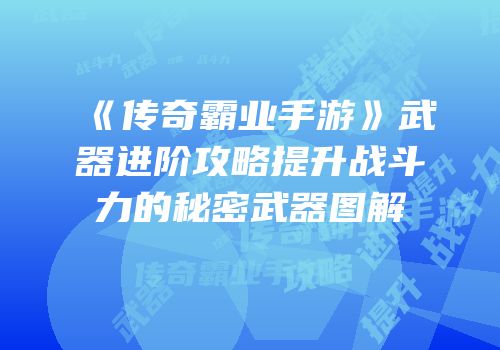 《传奇霸业手游》武器进阶攻略提升战斗力的秘密武器图解