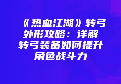 《热血江湖》转弓外形攻略：详解转弓装备如何提升角色战斗力