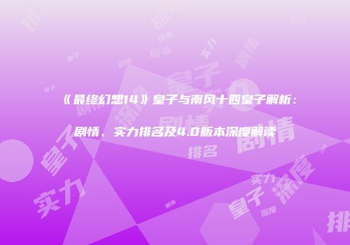 《最终幻想14》皇子与南风十四皇子解析：剧情、实力排名及4.0版本深度解读
