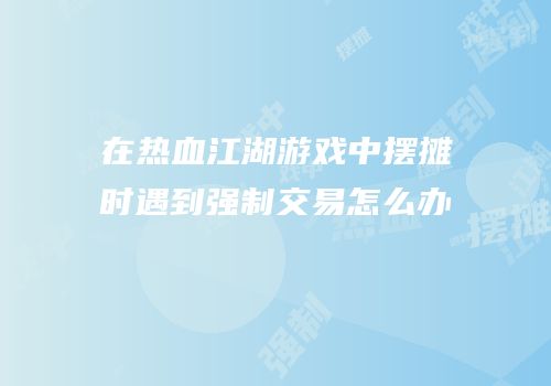 在热血江湖游戏中摆摊时遇到强制交易怎么办