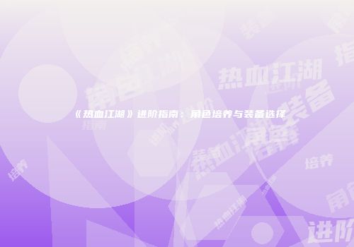 《热血江湖》进阶指南：角色培养与装备选择