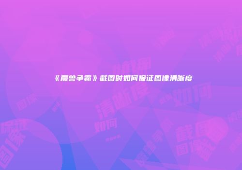 《魔兽争霸》截图时如何保证图像清晰度