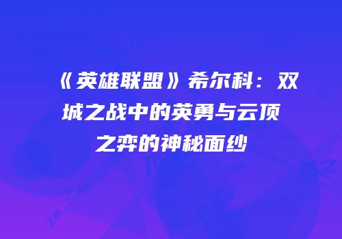 《英雄联盟》希尔科：双城之战中的英勇与云顶之弈的神秘面纱
