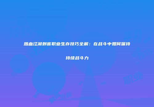 热血江湖刺客职业生存技巧全解：在战斗中如何保持持续战斗力