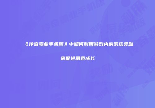 《传奇霸业手机版》中如何利用游戏内的系统奖励来促进角色成长