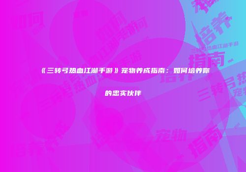 《三转弓热血江湖手游》宠物养成指南：如何培养你的忠实伙伴