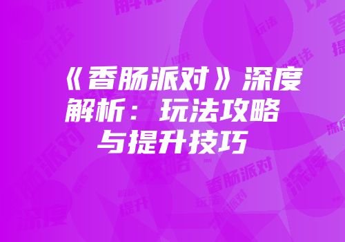 《香肠派对》深度解析：玩法攻略与提升技巧