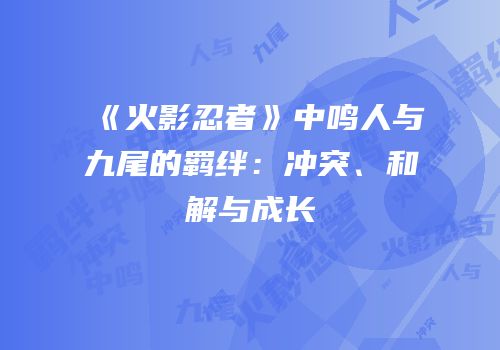 《火影忍者》中鸣人与九尾的羁绊：冲突、和解与成长