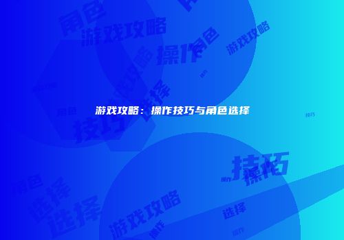 游戏攻略：操作技巧与角色选择