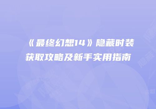 《最终幻想14》隐藏时装获取攻略及新手实用指南