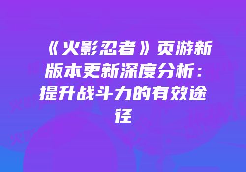 《火影忍者》页游新版本更新深度分析：提升战斗力的有效途径