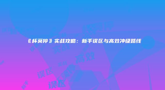 《杯莫停》实战攻略：新手误区与高效冲级路线