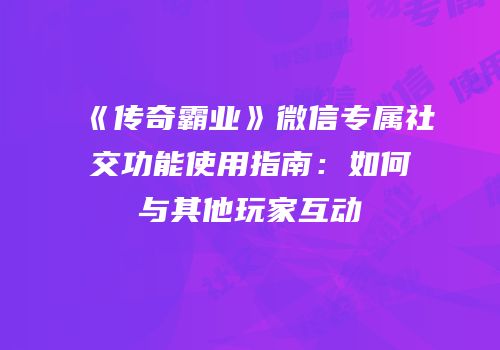 《传奇霸业》微信专属社交功能使用指南：如何与其他玩家互动
