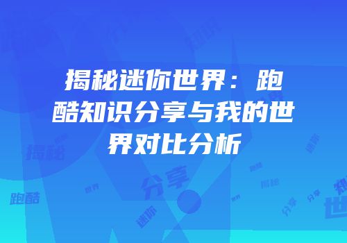 揭秘迷你世界：跑酷知识分享与我的世界对比分析