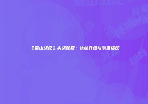 《蜀山战纪》实战秘籍：技能升级与装备搭配