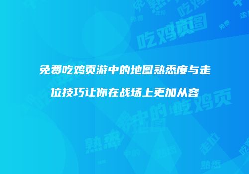 免费吃鸡页游中的地图熟悉度与走位技巧让你在战场上更加从容