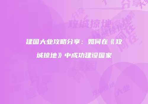 建国大业攻略分享：如何在《攻城掠地》中成功建设国家