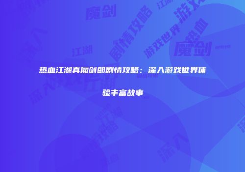 热血江湖真魔剑郎剧情攻略：深入游戏世界体验丰富故事
