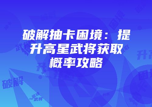 破解抽卡困境：提升高星武将获取概率攻略