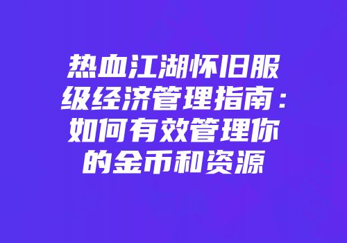热血江湖怀旧服级经济管理指南：如何有效管理你的金币和资源