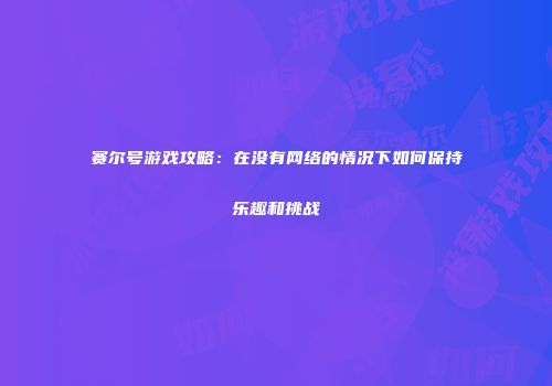 赛尔号游戏攻略：在没有网络的情况下如何保持乐趣和挑战