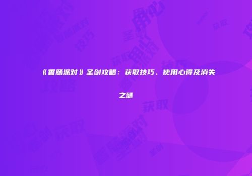 《香肠派对》圣剑攻略：获取技巧、使用心得及消失之谜