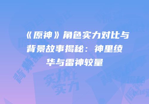 《原神》角色实力对比与背景故事揭秘：神里绫华与雷神较量