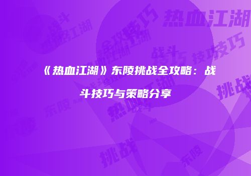 《热血江湖》东陵挑战全攻略：战斗技巧与策略分享