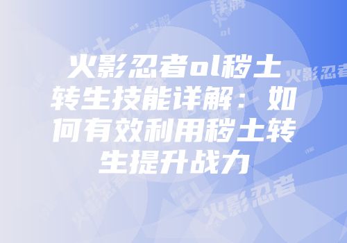 火影忍者ol秽土转生技能详解:如何有效利用秽土转生提升战力