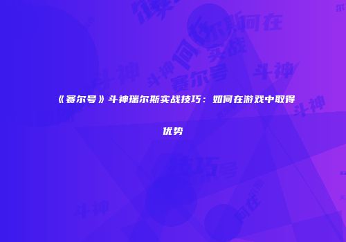 《赛尔号》斗神瑞尔斯实战技巧:如何在游戏中取得优势