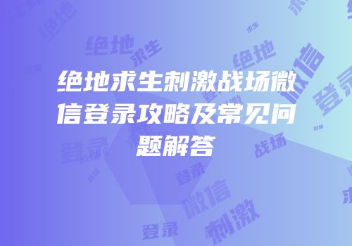 绝地求生刺激战场微信登录攻略及常见问题解答