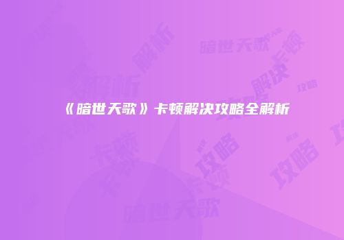 《暗世天歌》卡顿解决攻略全解析