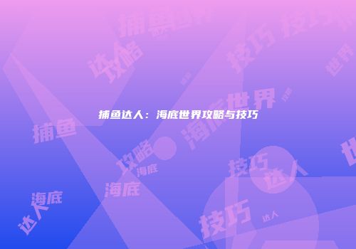 捕鱼达人：海底世界攻略与技巧
