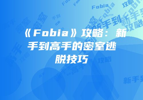 《Fobia》攻略：新手到高手的密室逃脱技巧