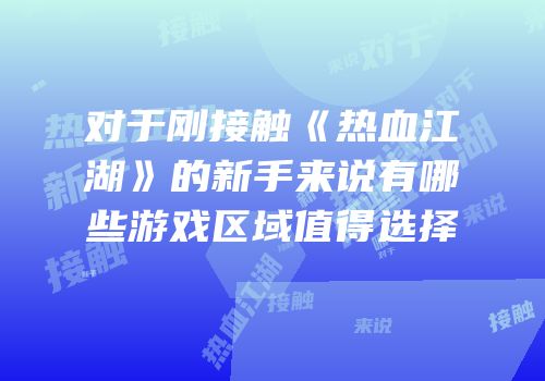 对于刚接触《热血江湖》的新手来说有哪些游戏区域值得选择