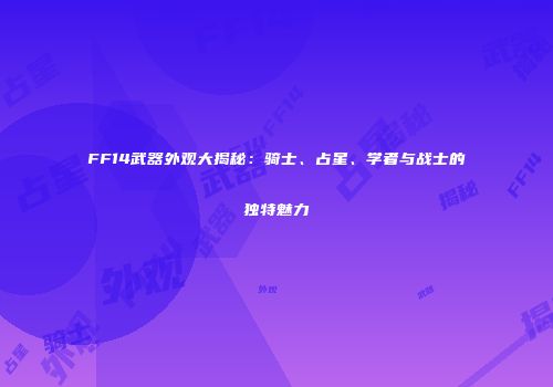 FF14武器外观大揭秘：骑士、占星、学者与战士的独特魅力