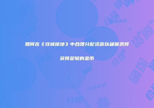 如何在《攻城掠地》中合理分配资源以确保武将获得足够的金币