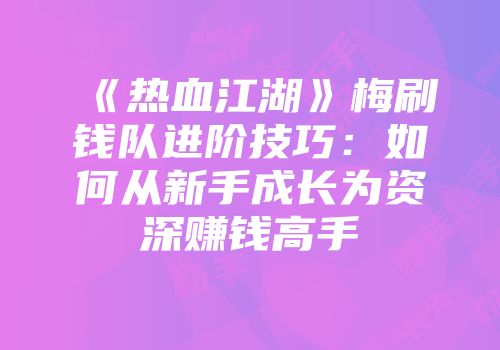 《热血江湖》梅刷钱队进阶技巧：如何从新手成长为资深赚钱高手