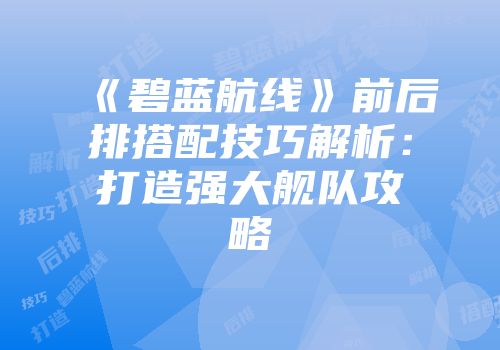《碧蓝航线》前后排搭配技巧解析：打造强大舰队攻略